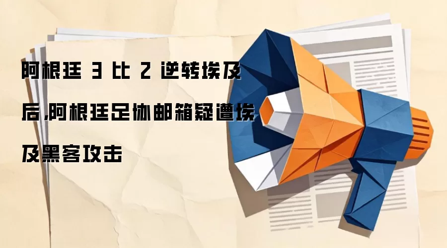 阿根廷 3 比 2 逆转埃及后，阿根廷足协邮箱疑遭埃及黑客攻击