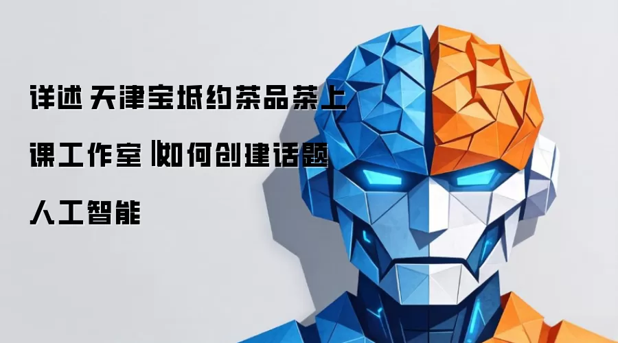 详述天津宝坻约茶品茶上课工作室‖如何创建话题人工智能