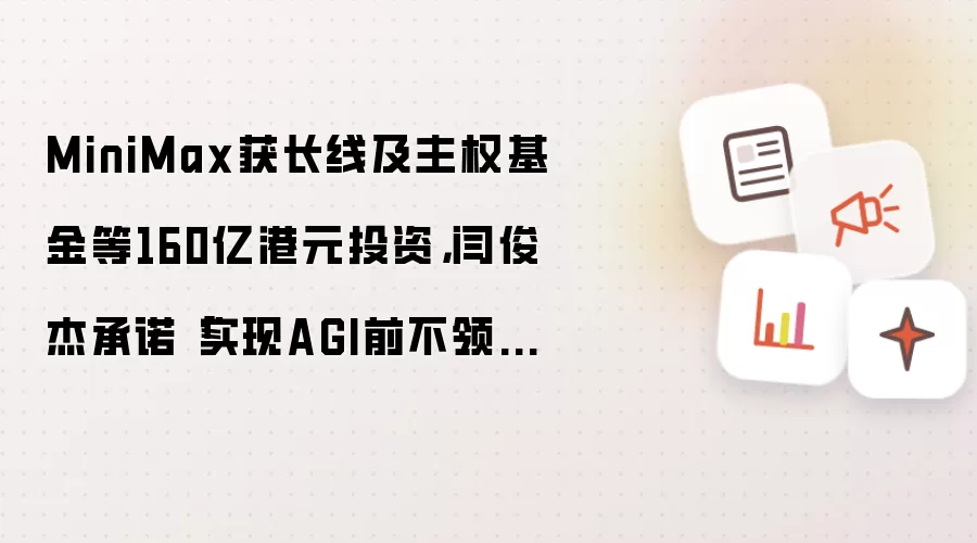 MiniMax获长线及主权基金等160亿港元投资,闫俊杰承诺「实现AGI前不领薪酬」