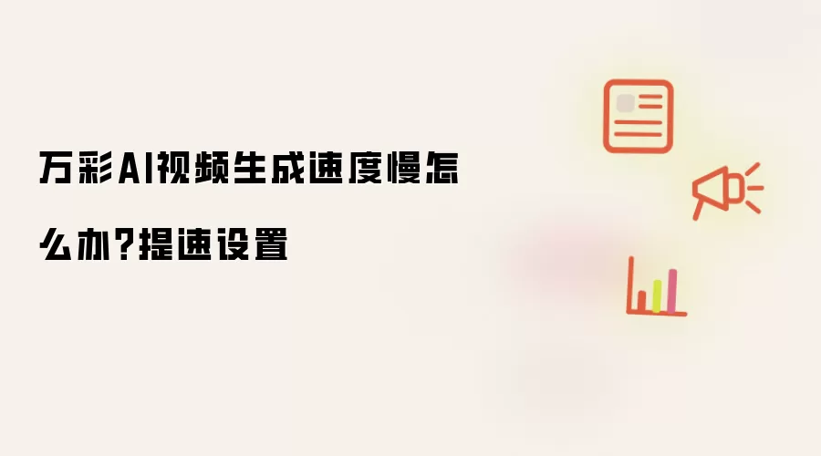 万彩AI视频生成速度慢怎么办?提速设置