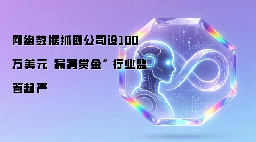 网络数据抓取公司设100万美元“漏洞赏金” 行业监管趋严