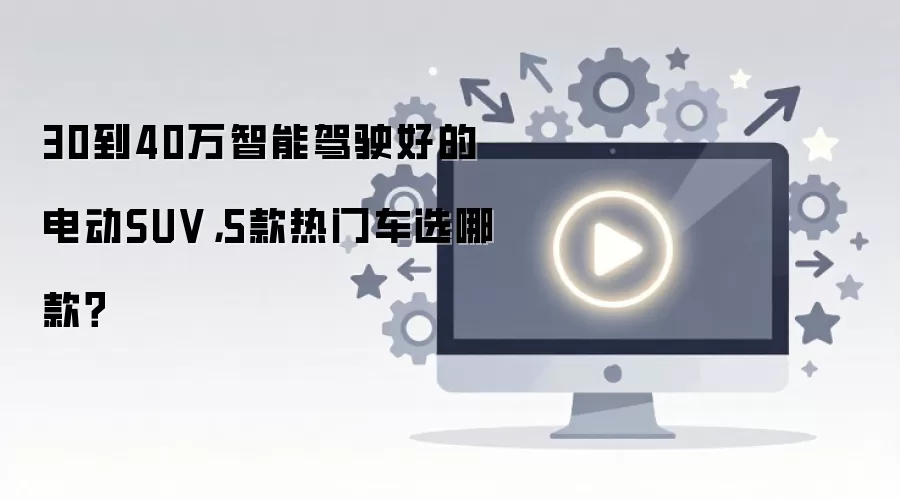 30到40万智能驾驶好的电动SUV，5款热门车选哪款？