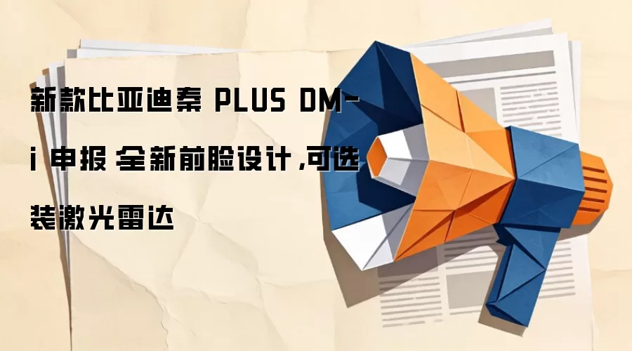 新款比亚迪秦PLUS DM-i申报:全新前脸设计,可选装激光雷达