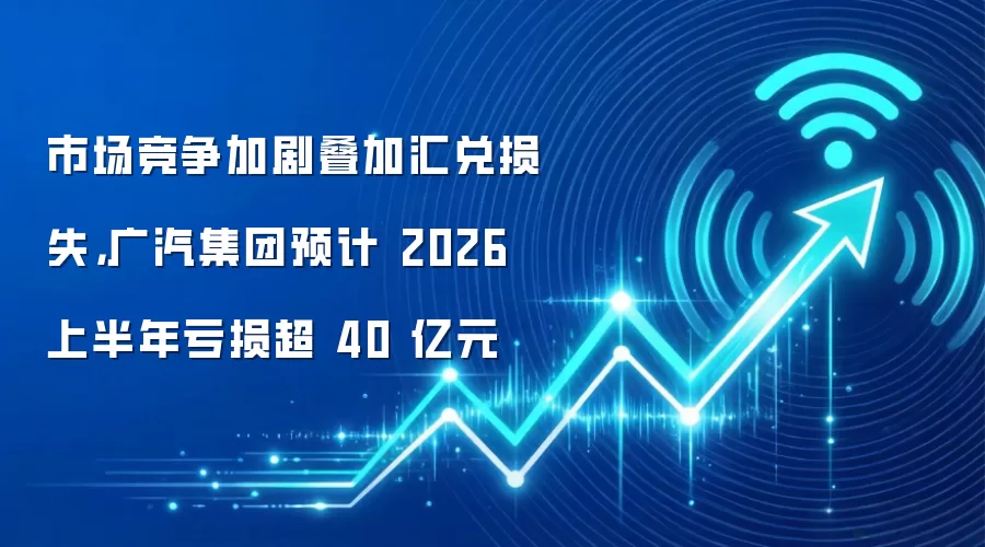 市场竞争加剧叠加汇兑损失，广汽集团预计 2026 上半年亏损超 40 亿元