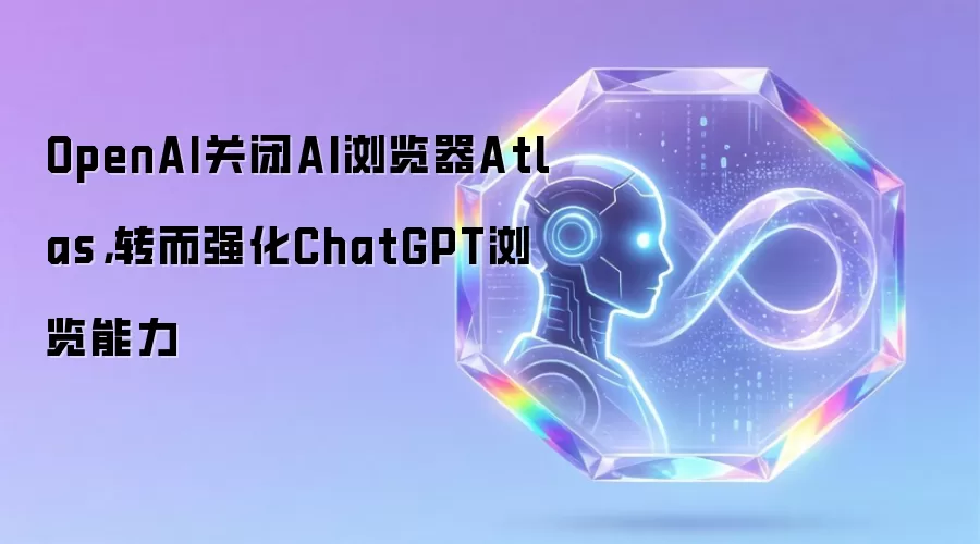 OpenAI关闭AI浏览器Atlas，转而强化ChatGPT浏览能力