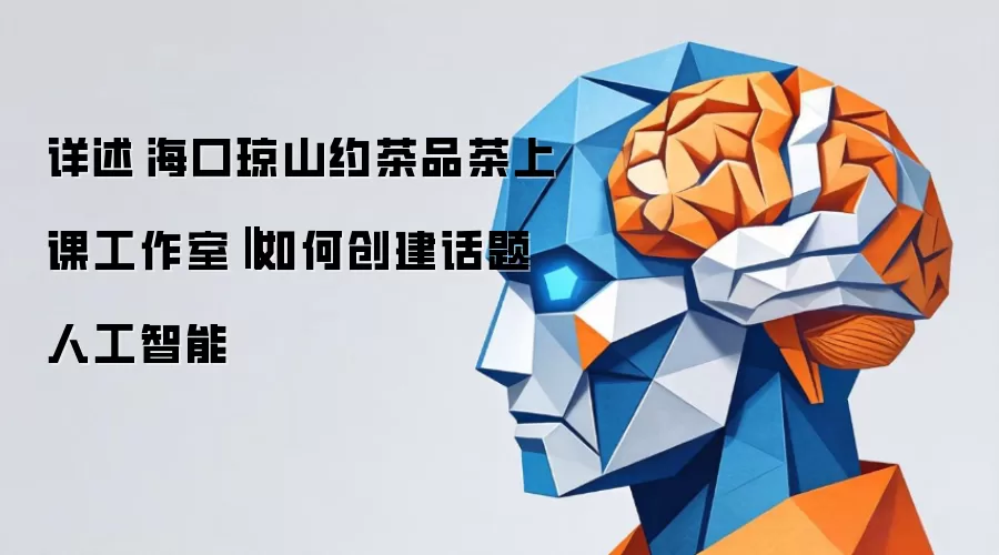 详述海口琼山约茶品茶上课工作室‖如何创建话题人工智能