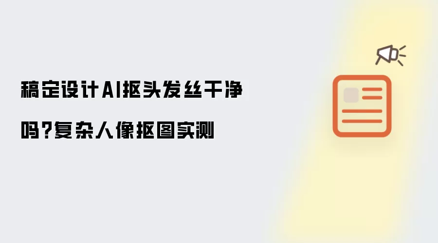 稿定设计AI抠头发丝干净吗?复杂人像抠图实测