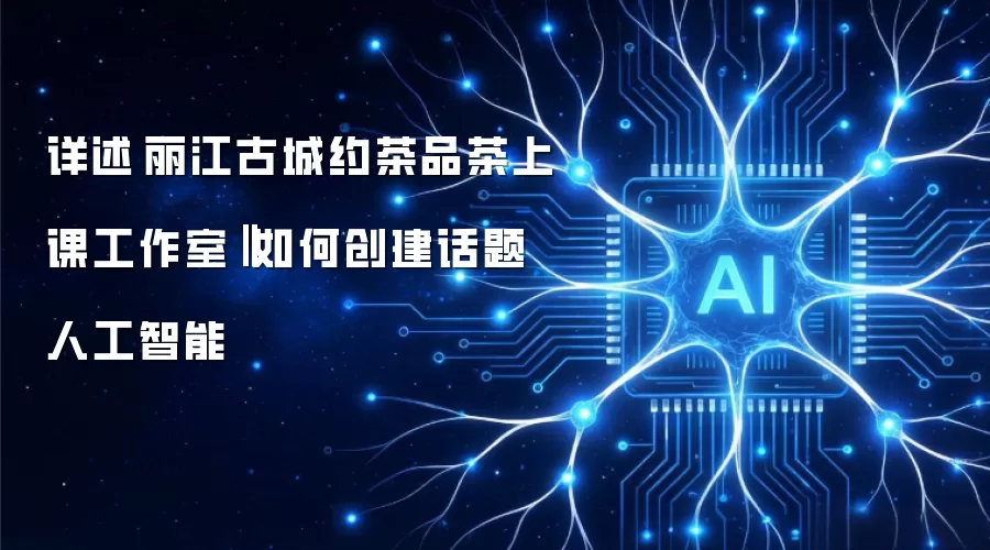 详述‌丽江古城约茶品茶上课工作室‖如何创建话题人工智能