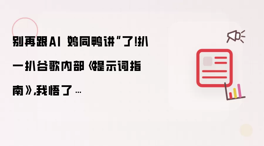 别再跟AI“鸡同鸭讲”了！扒一扒谷歌内部《提示词指南》，我悟了…