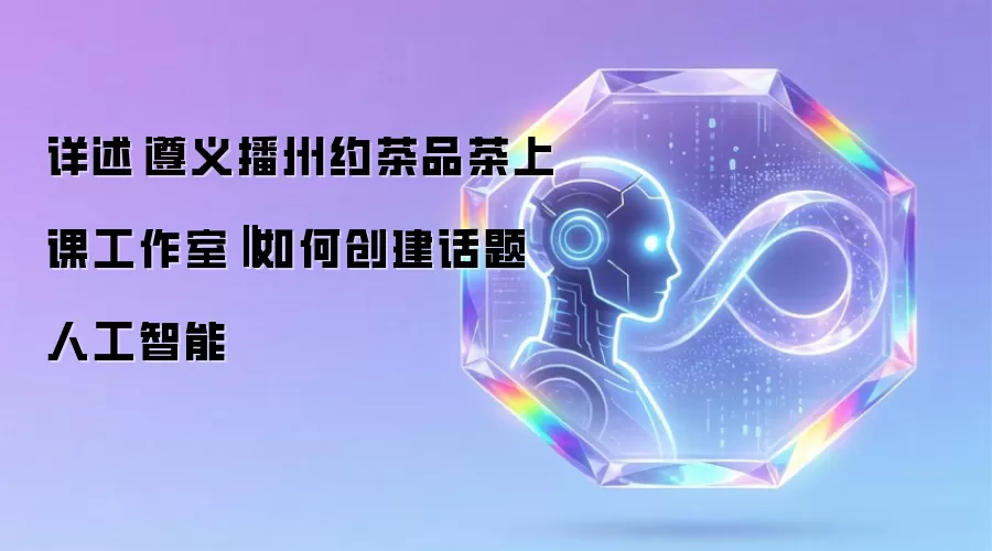 详述遵义播州约茶品茶上课工作室‖如何创建话题人工智能