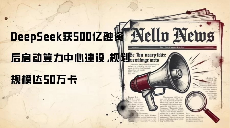 DeepSeek获500亿融资后启动算力中心建设,规划规模达50万卡