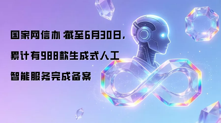 国家网信办：截至6月30日，累计有988款生成式人工智能服务完成备案