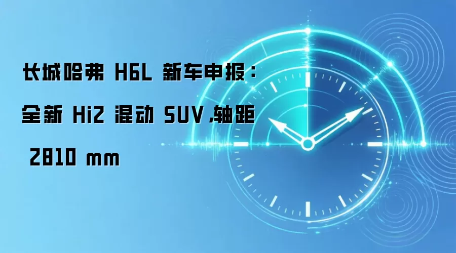 长城哈弗 H6L 新车申报：全新 Hi2 混动 SUV，轴距 2810 mm