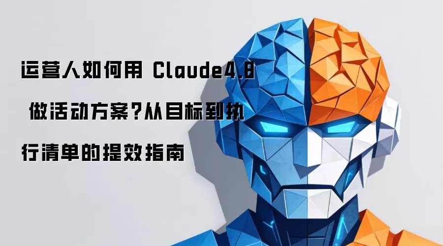 运营人如何用 Claude4.8 做活动方案?从目标到执行清单的提效指南