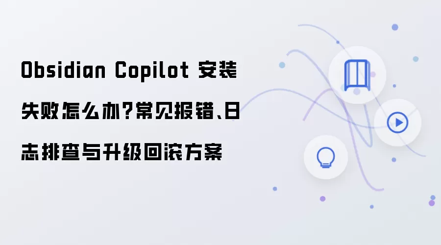 Obsidian Copilot 安装失败怎么办？常见报错、日志排查与升级回滚方案