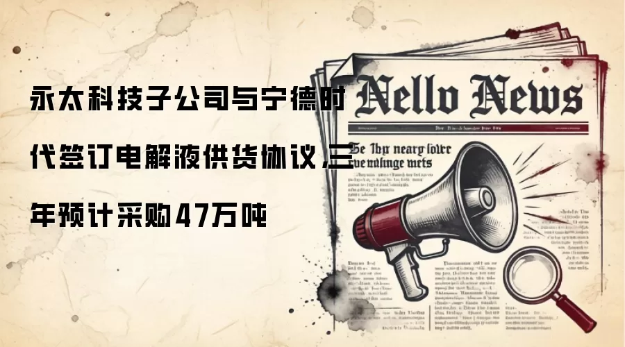 永太科技子公司与宁德时代签订电解液供货协议，三年预计采购47万吨