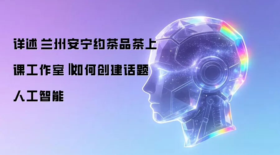 详述‌兰州安宁约茶品茶上课工作室‖如何创建话题人工智能