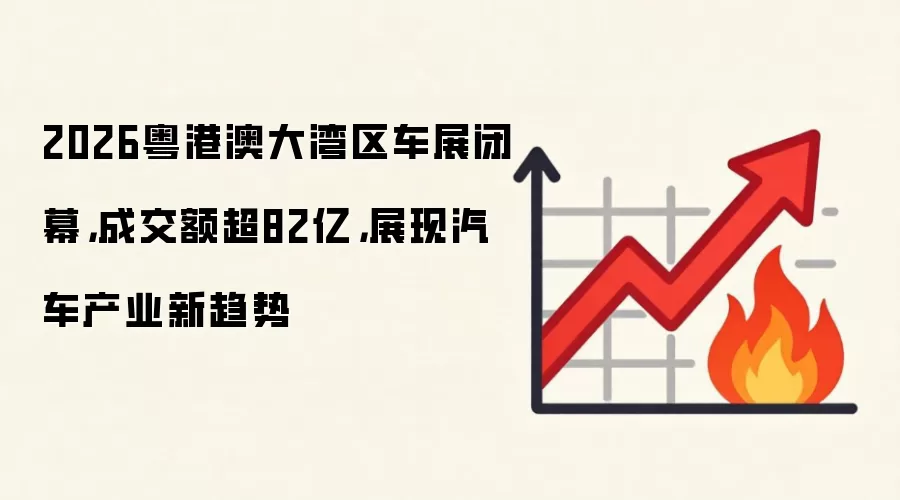 2026粤港澳大湾区车展闭幕,成交额超82亿,展现汽车产业新趋势
