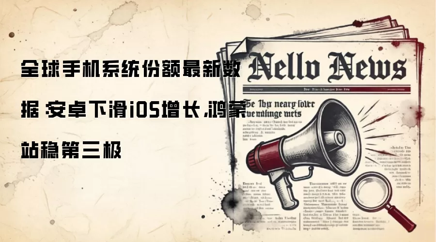 全球手机系统份额最新数据:安卓下滑iOS增长,鸿蒙站稳第三极