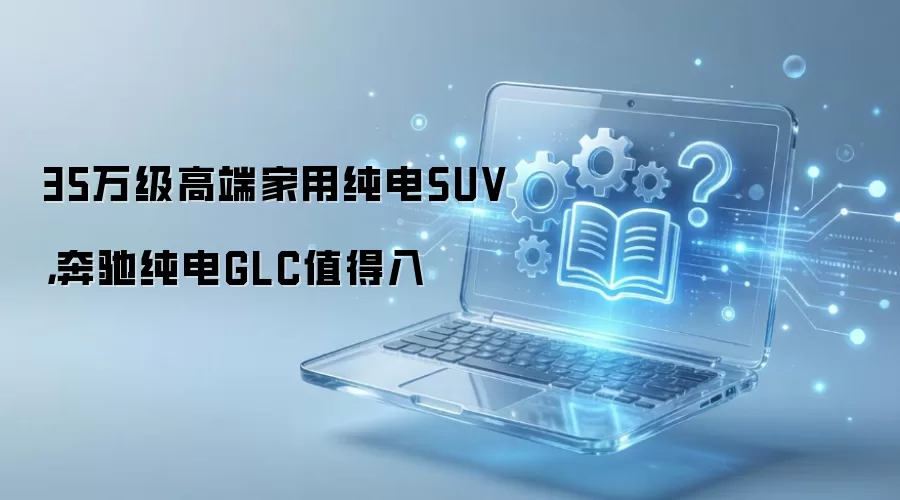 35万级高端家用纯电SUV,奔驰纯电GLC值得入