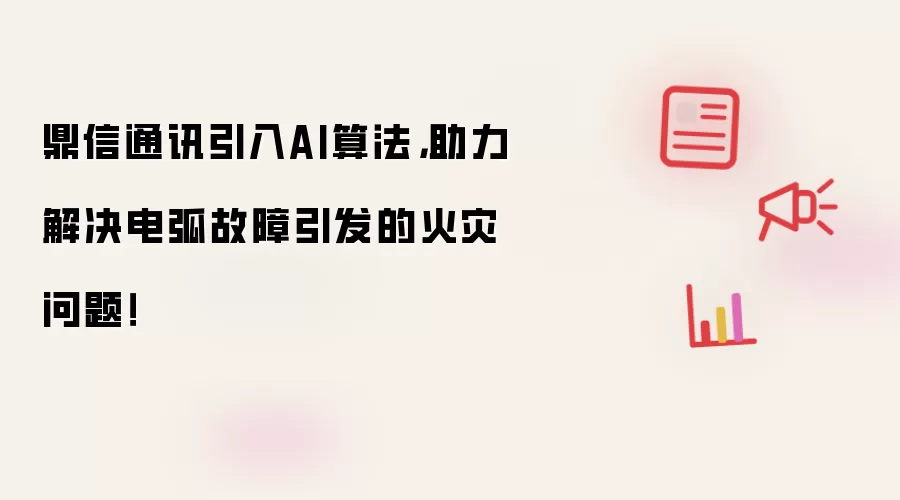 鼎信通讯引入AI算法,助力解决电弧故障引发的火灾问题!