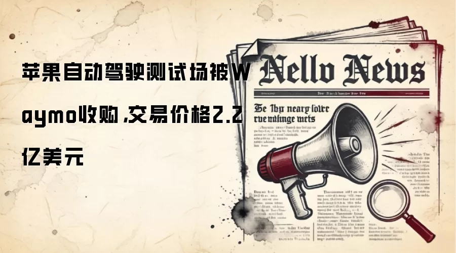 苹果自动驾驶测试场被Waymo收购，交易价格2.2亿美元