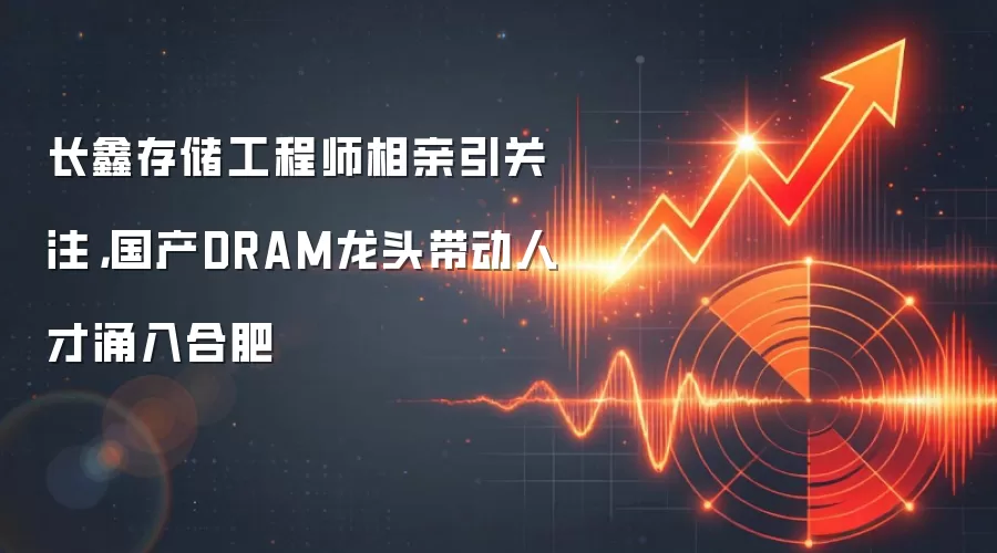 长鑫存储工程师相亲引关注,国产DRAM龙头带动人才涌入合肥