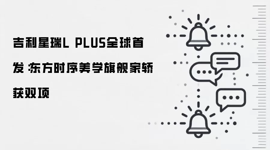 吉利星瑞L PLUS全球首发：东方时序美学旗舰家轿获双项