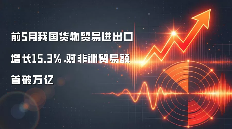 前5月我国货物贸易进出口增长15.3%,对非洲贸易额首破万亿