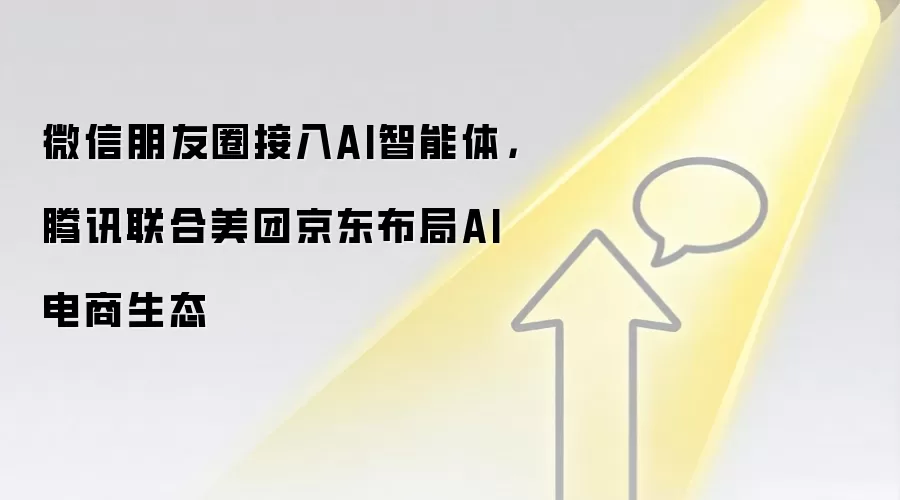 微信朋友圈接入AI智能体，腾讯联合美团京东布局AI电商生态