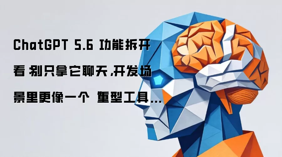 ChatGPT 5.6 功能拆开看:别只拿它聊天,开发场景里更像一个“重型工具箱”