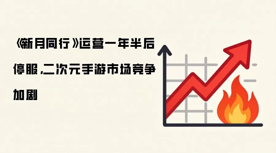 《新月同行》运营一年半后停服，二次元手游市场竞争加剧