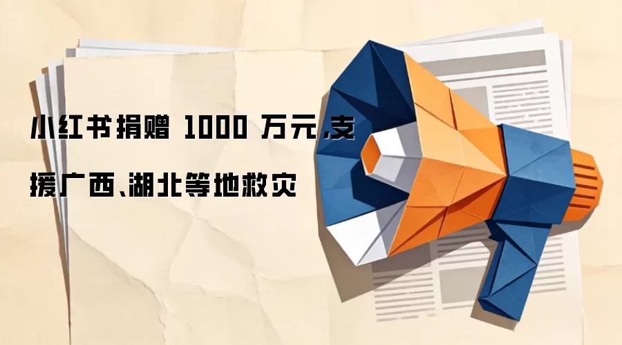 小红书捐赠 1000 万元，支援广西、湖北等地救灾