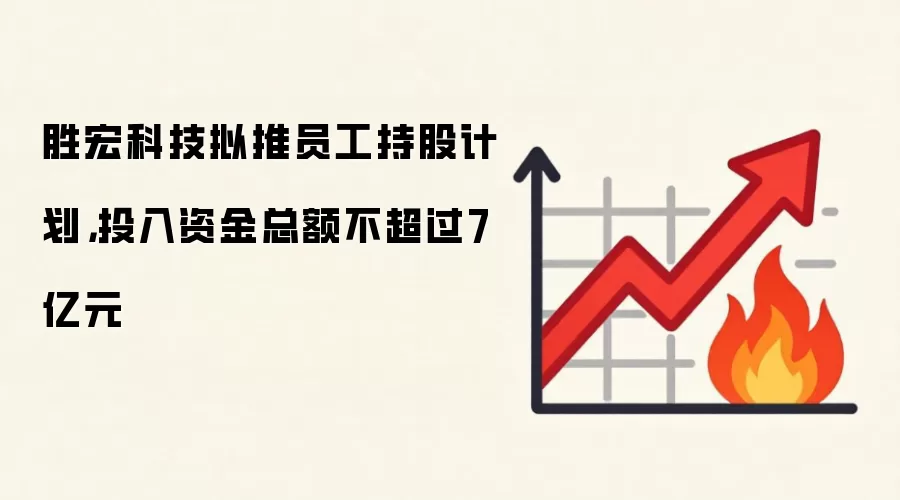 胜宏科技拟推员工持股计划,投入资金总额不超过7亿元