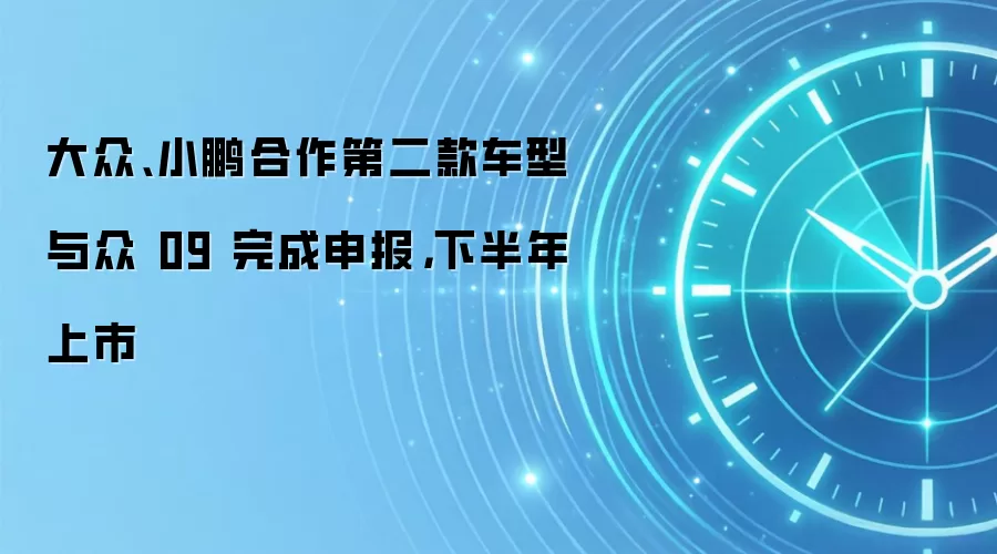 大众、小鹏合作第二款车型与众 09 完成申报,下半年上市