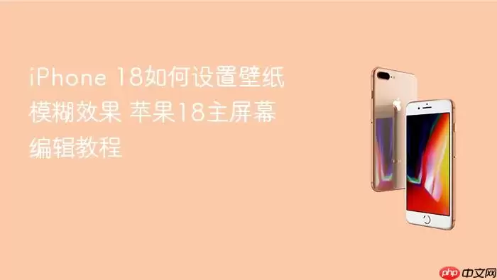 iPhone 18如何设置壁纸模糊效果 苹果18主屏幕编辑教程