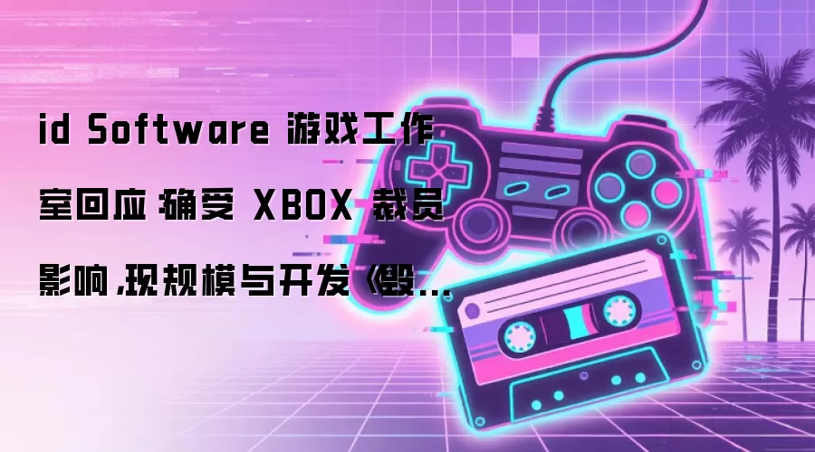 id Software 游戏工作室回应：确受 XBOX 裁员影响，现规模与开发《毁灭战士》（2016）时相当