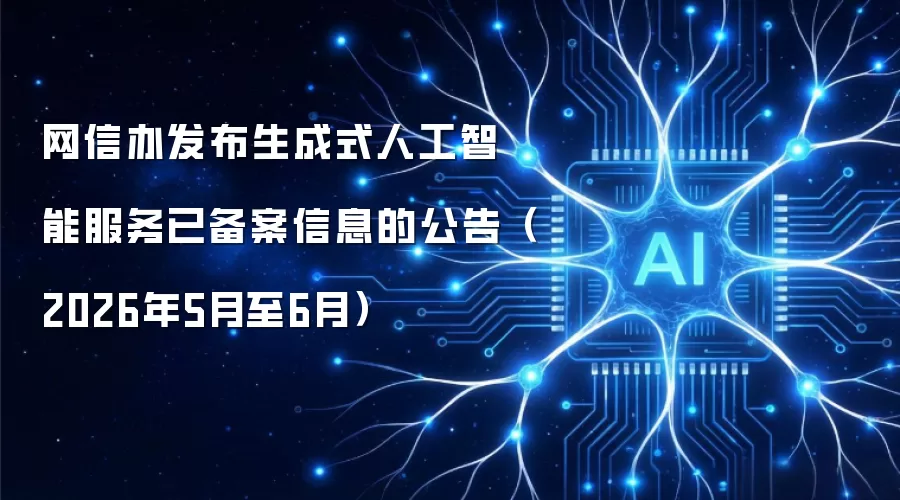 网信办发布生成式人工智能服务已备案信息的公告（2026年5月至6月）