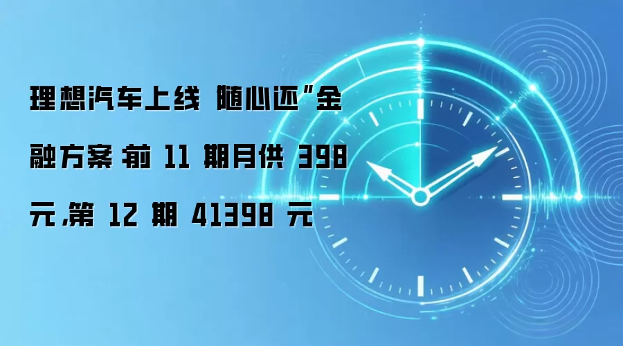 理想汽车上线“随心还”金融方案:前 11 期月供 398 元,第 12 期 41398 元