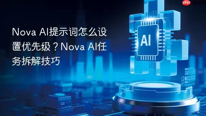 Nova AI提示词怎么设置优先级？Nova AI任务拆解技巧