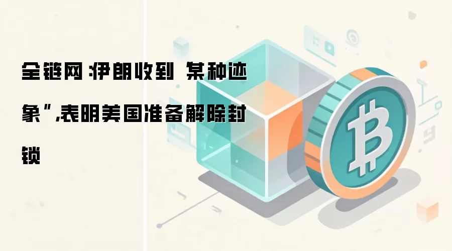 全链网:伊朗收到“某种迹象”,表明美国准备解除封锁