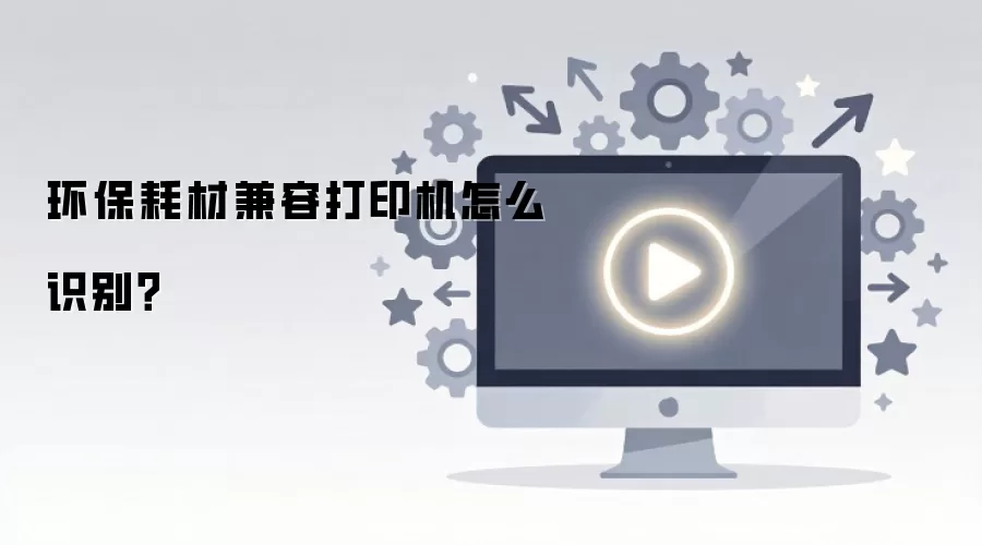 环保耗材兼容打印机怎么识别？