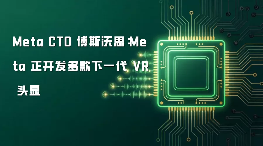Meta CTO 博斯沃思：Meta 正开发多款下一代 VR 头显