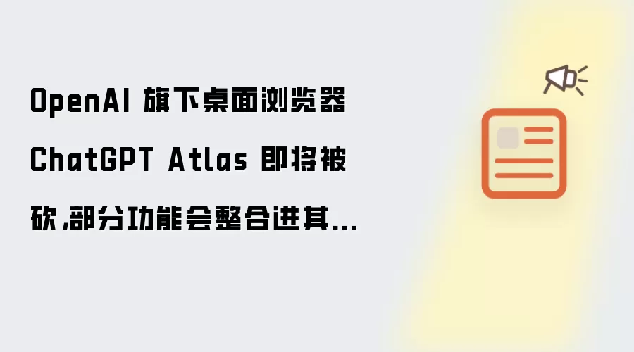 OpenAI 旗下桌面浏览器 ChatGPT Atlas 即将被砍，部分功能会整合进其他产品