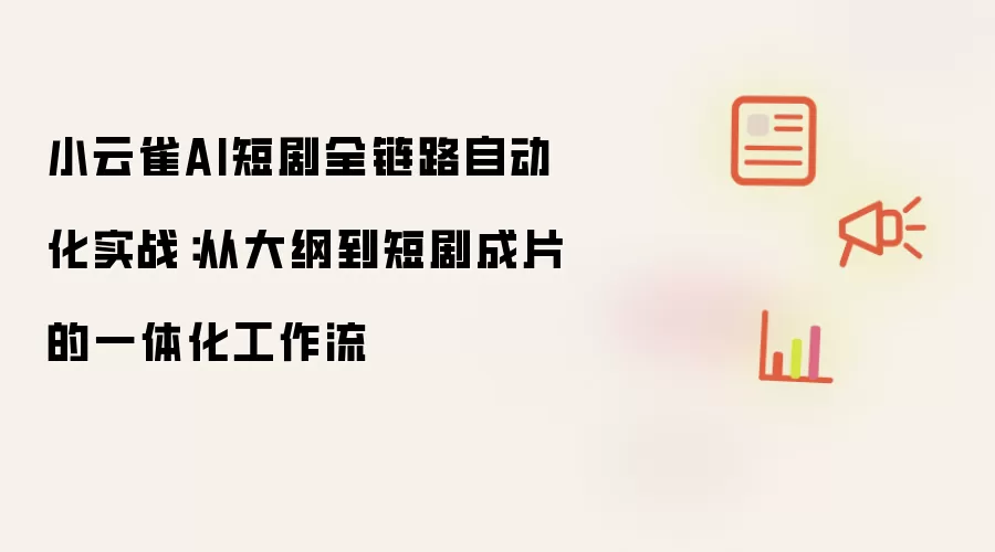 小云雀AI短剧全链路自动化实战：从大纲到短剧成片的一体化工作流