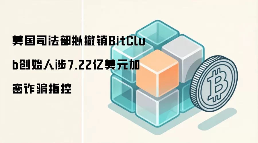 BitClub创始人Matthew Goettsche被指控涉7.22亿美元加密挖矿骗局，美国司法部拟撤销指控