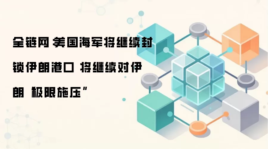 全链网:美国海军将继续封锁伊朗港口 将继续对伊朗“极限施压”