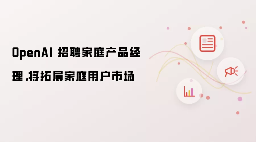 OpenAI 招聘家庭产品经理,将拓展家庭用户市场