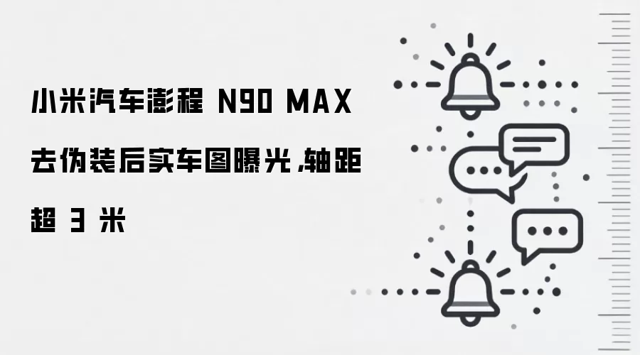 小米汽车澎程 N90 MAX 去伪装后实车图曝光,轴距超 3 米