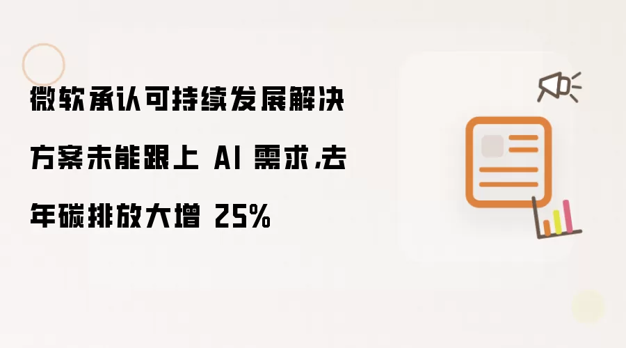 微软承认可持续发展解决方案未能跟上 AI 需求,去年碳排放大增 25%